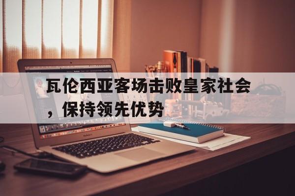 关于瓦伦西亚客场击败皇家社会，保持领先优势的信息