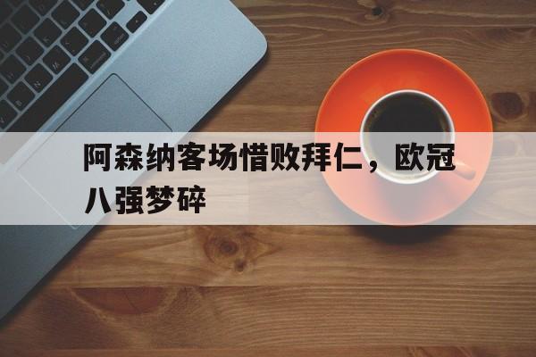 包含阿森纳客场惜败拜仁，欧冠八强梦碎的词条