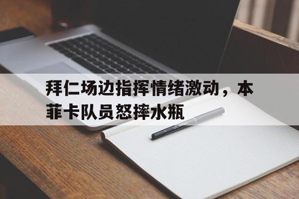 拜仁场边指挥情绪激动，本菲卡队员怒摔水瓶