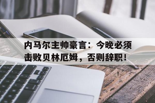 内马尔主帅豪言：今晚必须击败贝林厄姆，否则辞职！李宇春我最摇摆